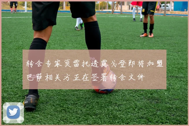 转会专家莫雷托透露戈登即将加盟巴萨相关方正在签署转会文件