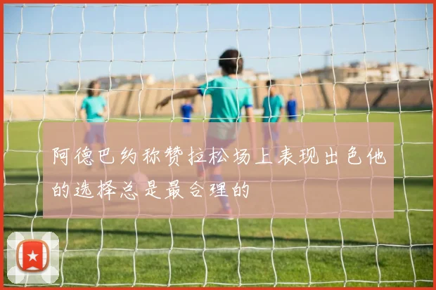阿德巴约称赞拉松场上表现出色他的选择总是最合理的