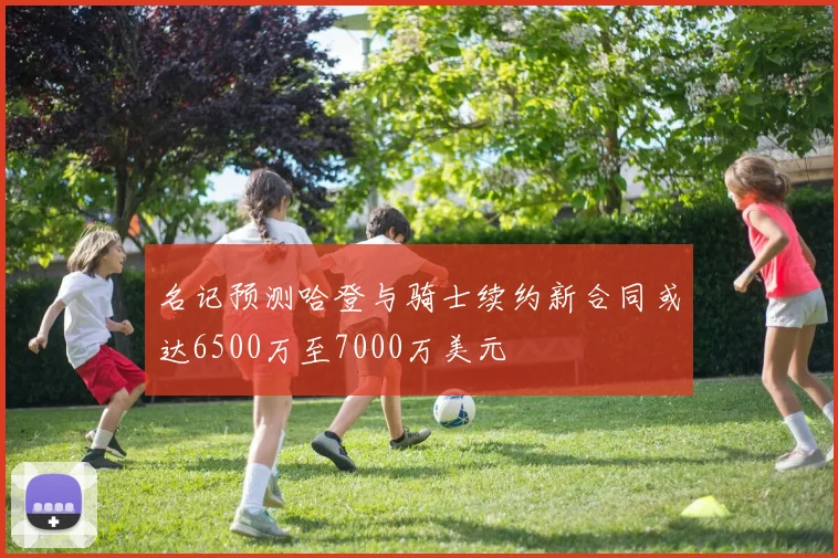 名记预测哈登与骑士续约新合同或达6500万至7000万美元
