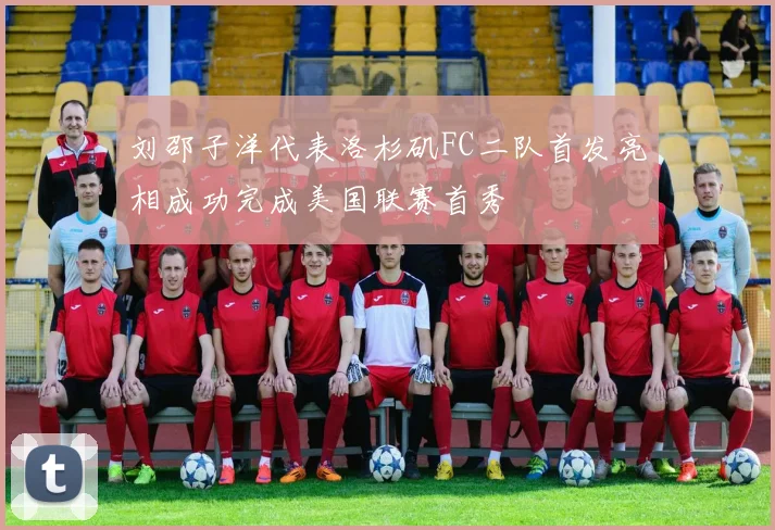 刘邵子洋代表洛杉矶FC二队首发亮相成功完成美国联赛首秀
