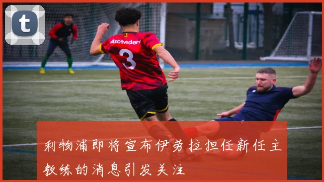 利物浦即将宣布伊劳拉担任新任主教练的消息引发关注